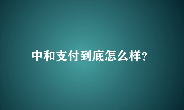 中和支付到底怎么样？
