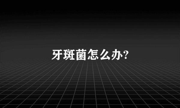 牙斑菌怎么办?