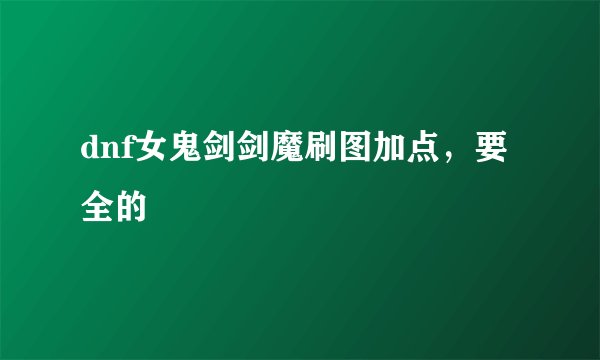 dnf女鬼剑剑魔刷图加点,要全的