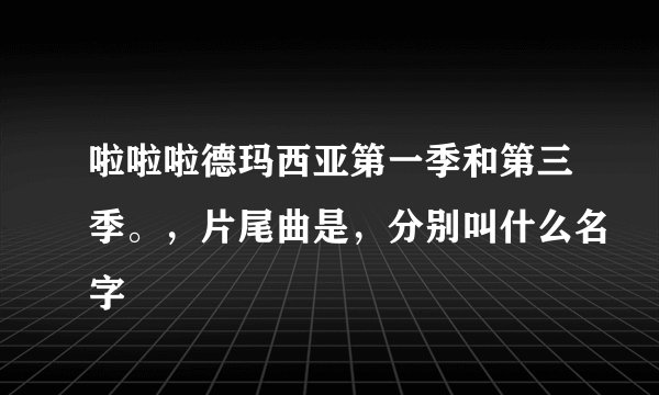 啦啦啦德玛西亚第一季和第三季。，片尾曲是，分别叫什么名字