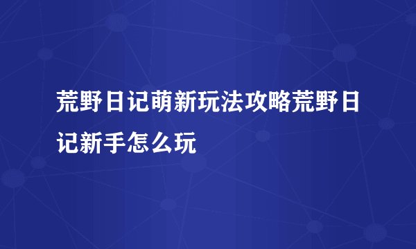 荒野日记萌新玩法攻略荒野日记新手怎么玩