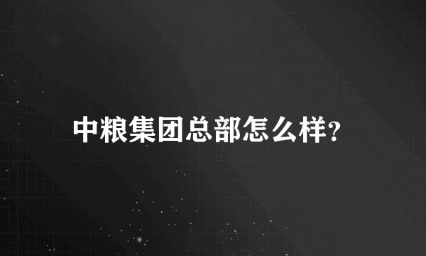 中粮集团总部怎么样？