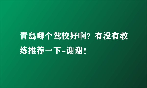 青岛哪个驾校好啊？有没有教练推荐一下~谢谢！
