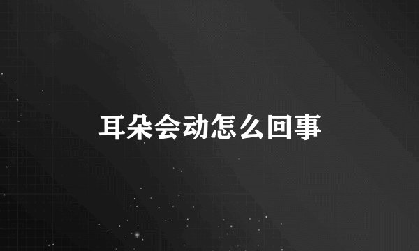 耳朵会动怎么回事