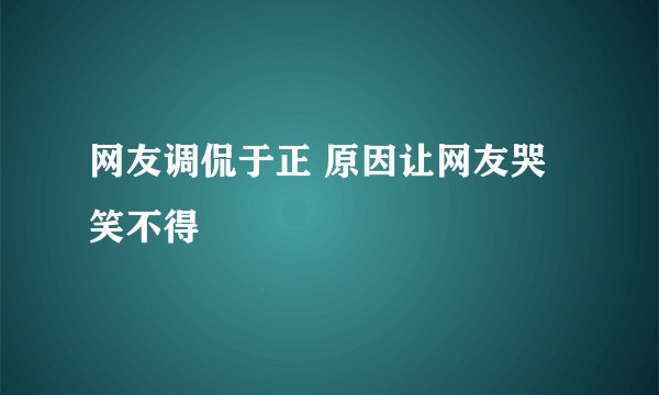 网友调侃于正 原因让网友哭笑不得