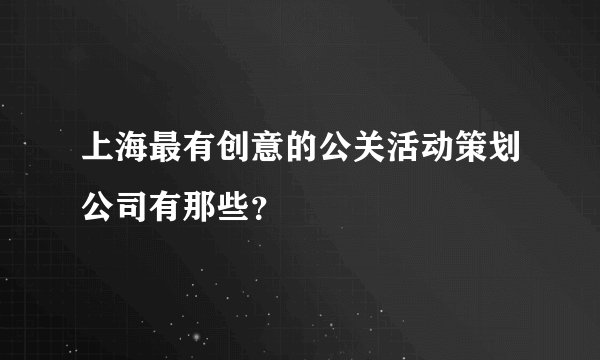 上海最有创意的公关活动策划公司有那些？