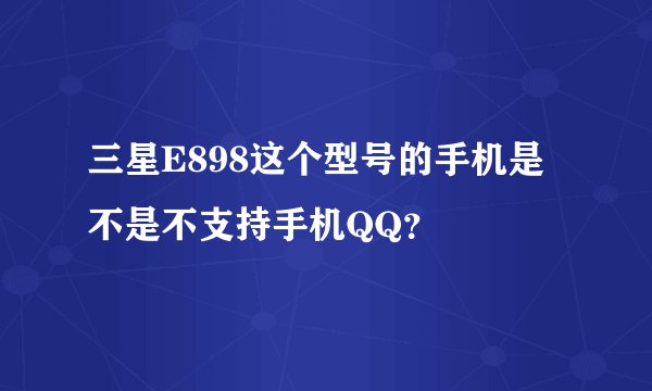 三星E898这个型号的手机是不是不支持手机QQ?