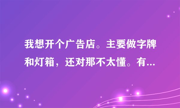 我想开个广告店。主要做字牌和灯箱,还对那不太懂。有哪位专业人事说说,具体什么字牌用什么材料,怎么做