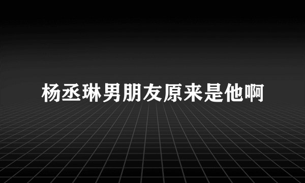 杨丞琳男朋友原来是他啊