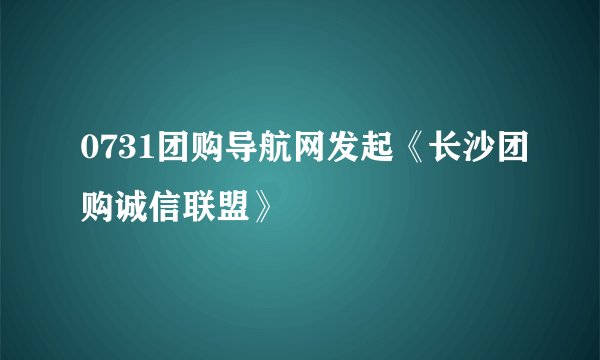0731团购导航网发起《长沙团购诚信联盟》