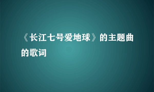 《长江七号爱地球》的主题曲的歌词