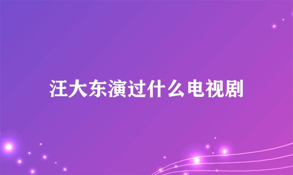 汪大东演过什么电视剧