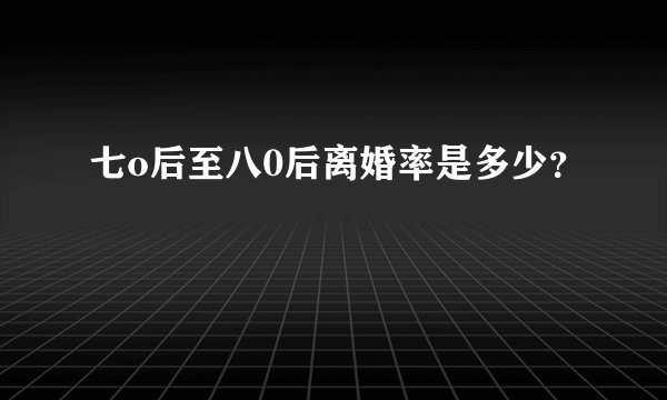 七o后至八0后离婚率是多少?