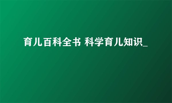 育儿百科全书 科学育儿知识_