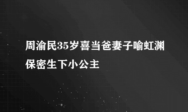 周渝民35岁喜当爸妻子喻虹渊保密生下小公主