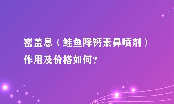 密盖息（鲑鱼降钙素鼻喷剂）作用及价格如何？