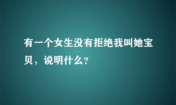 有一个女生没有拒绝我叫她宝贝，说明什么？
