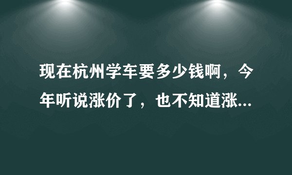 现在杭州学车要多少钱啊，今年听说涨价了，也不知道涨了多少！！最近要去学车了