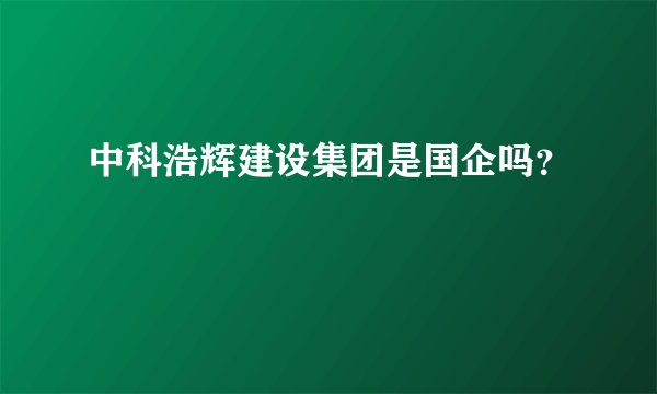 中科浩辉建设集团是国企吗？
