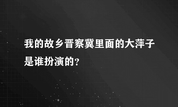 我的故乡晋察冀里面的大萍子是谁扮演的？