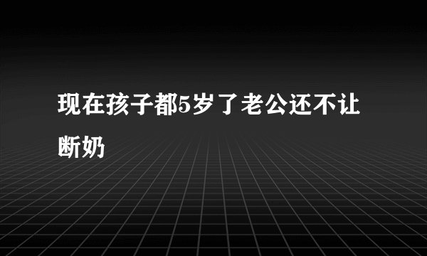 现在孩子都5岁了老公还不让断奶