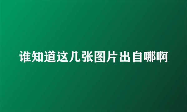 谁知道这几张图片出自哪啊