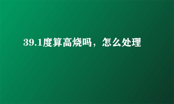 39.1度算高烧吗，怎么处理