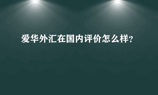 爱华外汇在国内评价怎么样？