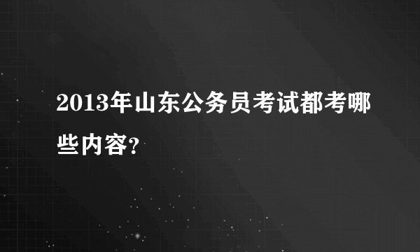 2013年山东公务员考试都考哪些内容？