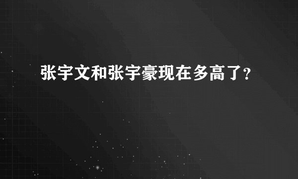 张宇文和张宇豪现在多高了？