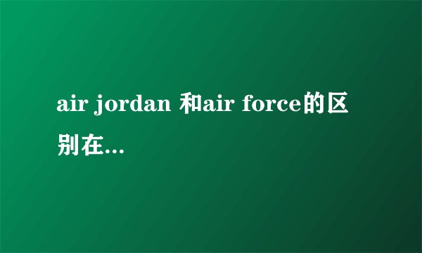 air jordan 和air force的区别在什么地方