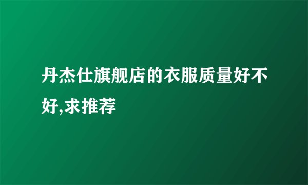 丹杰仕旗舰店的衣服质量好不好,求推荐