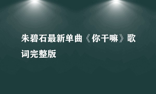 朱碧石最新单曲《你干嘛》歌词完整版