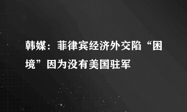 韩媒：菲律宾经济外交陷“困境”因为没有美国驻军