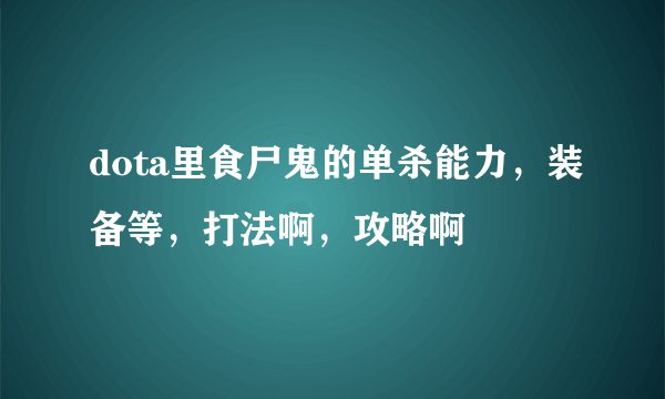 dota里食尸鬼的单杀能力，装备等，打法啊，攻略啊