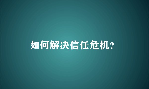 如何解决信任危机？