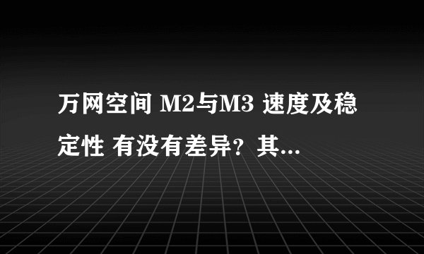万网空间 M2与M3 速度及稳定性 有没有差异?其他功能支持不考虑,只考虑打开网页速度及稳定性!谢谢!