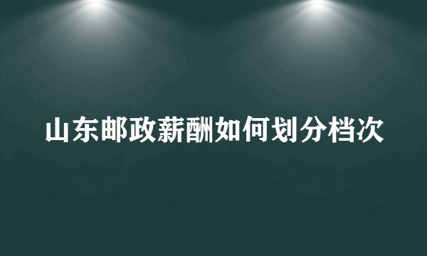 山东邮政薪酬如何划分档次