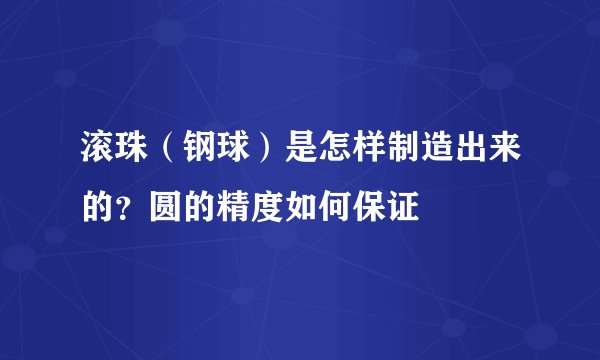 滚珠(钢球)是怎样制造出来的?圆的精度如何保证