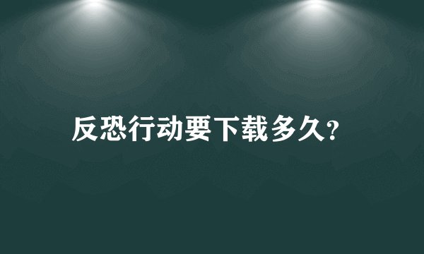 反恐行动要下载多久？