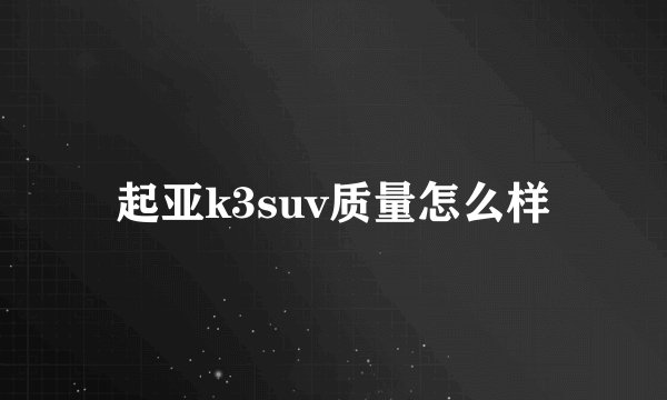 起亚k3suv质量怎么样