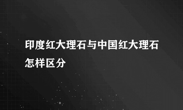 印度红大理石与中国红大理石怎样区分