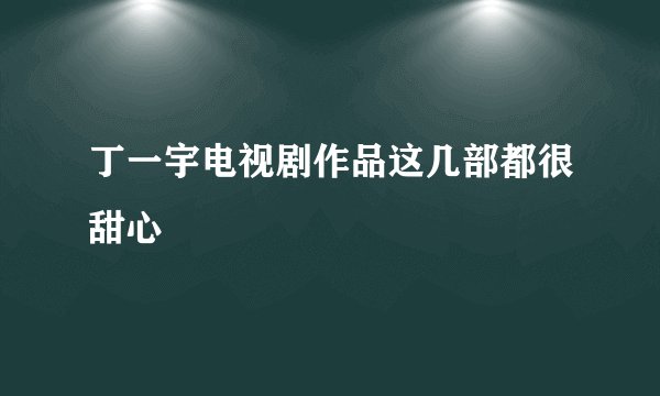 丁一宇电视剧作品这几部都很甜心