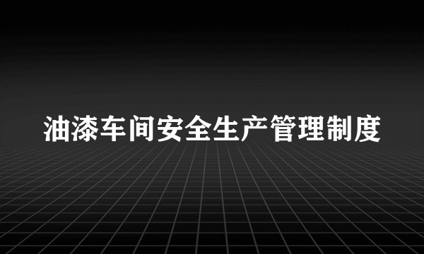油漆车间安全生产管理制度