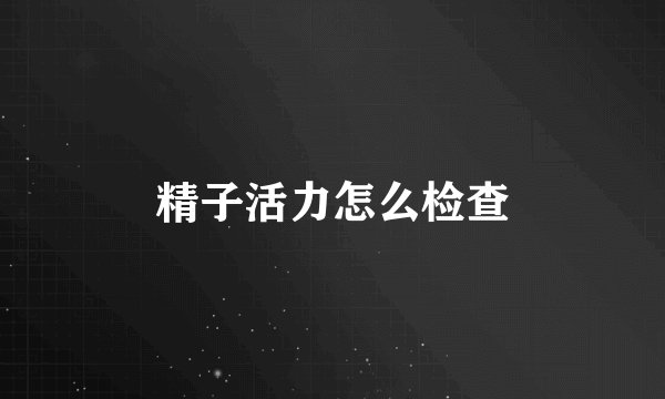 精子活力怎么检查