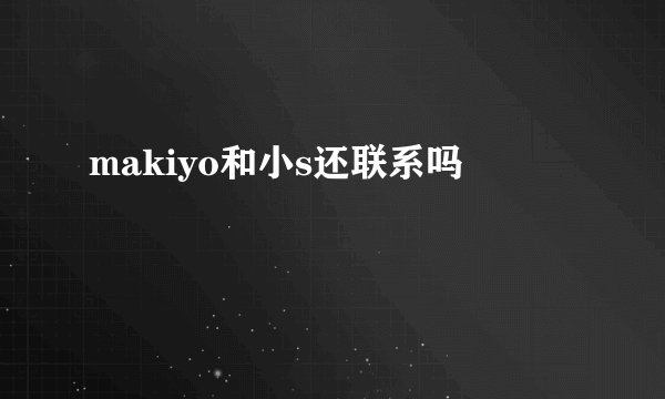 makiyo和小s还联系吗