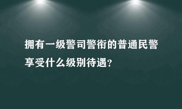 拥有一级警司警衔的普通民警享受什么级别待遇?