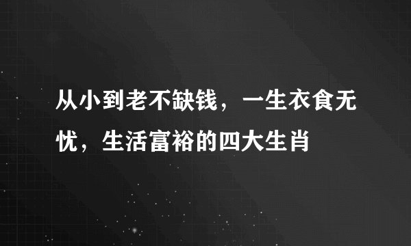 从小到老不缺钱,一生衣食无忧,生活富裕的四大生肖