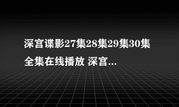深宫谍影27集28集29集30集全集在线播放 深宫谍影全集 深宫谍影剧情介绍