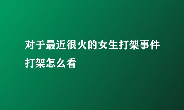 对于最近很火的女生打架事件打架怎么看
